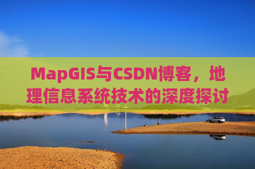 MapGIS与CSDN博客,地理信息系统技术的深度探讨
